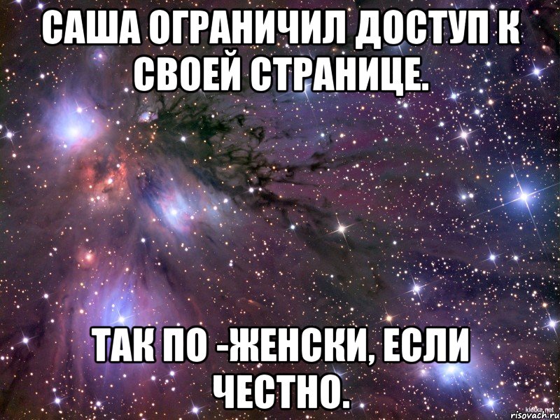 Саша ограничил доступ к своей странице. ТАК ПО -ЖЕНСКИ, ЕСЛИ ЧЕСТНО.