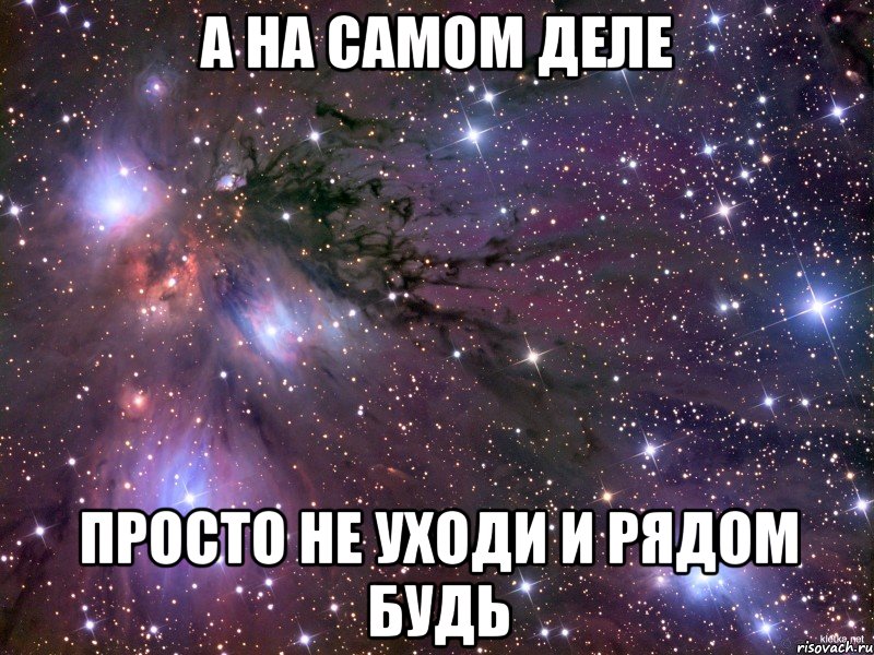 Просто будь рядом. А на самом деле просто не уходи и рядом будь. На самом деле просто. На самом деле тебя рядом.