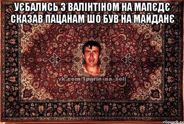 уєбались з валінтіном на мапєдє сказав пацанам шо був на майданє , Мем Парнь на сел