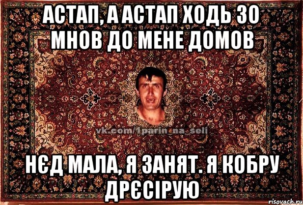 Астап, а Астап ходь зо мнов до мене домов Нєд мала, я занят. Я кобру дрєсірую, Мем Парнь на сел