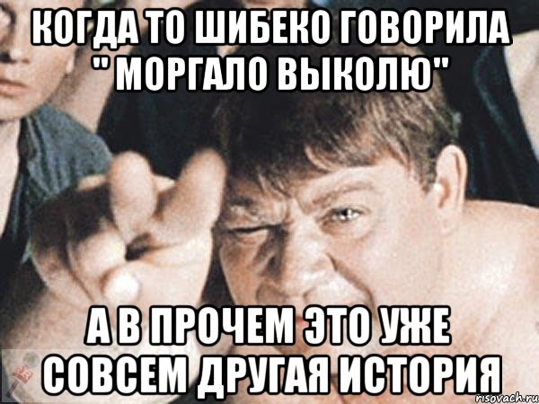 когда то шибеко говорила " моргало выколю" а в прочем это уже совсем другая история