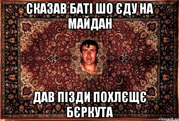 сказав баті шо єду на майдан дав пізди похлєщє бєркута, Мем Перший парнь на сел