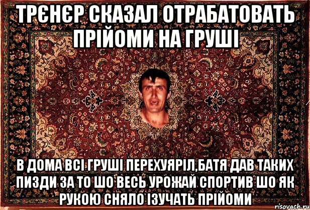 трєнєр сказал отрабатовать прійоми на груші в дома всі груші перехуяріл,батя дав таких пизди за то шо весь урожай спортив шо як рукою сняло ізучать прійоми, Мем Перший парнь на сел