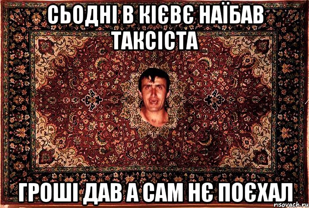 сьодні в кієвє наїбав таксіста гроші дав а сам нє поєхал, Мем Перший парнь на сел