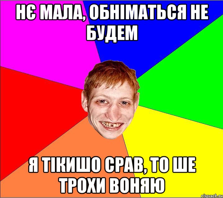 нє мала, обніматься не будем я тікишо срав, то ше трохи воняю, Мем Петро Бампер