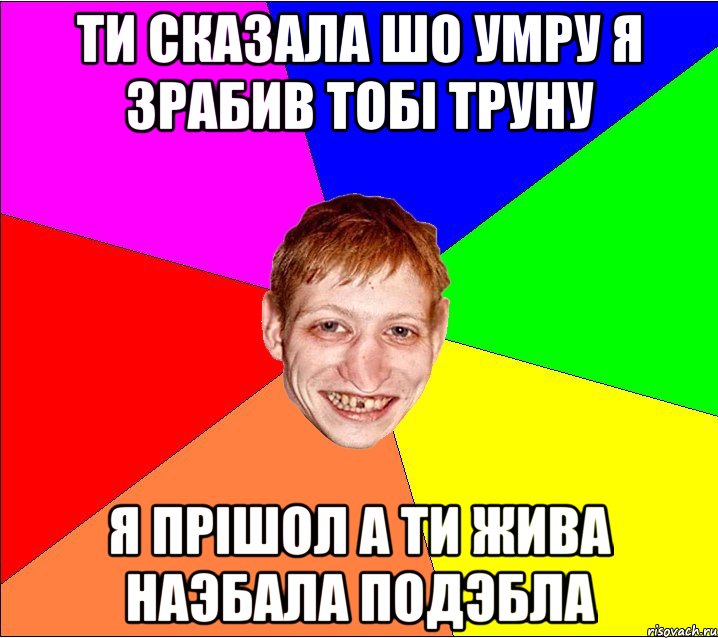 ти сказала шо умру я зрабив тобi труну я прiшол а ти жива наэбала подэбла, Мем Петро Бампер