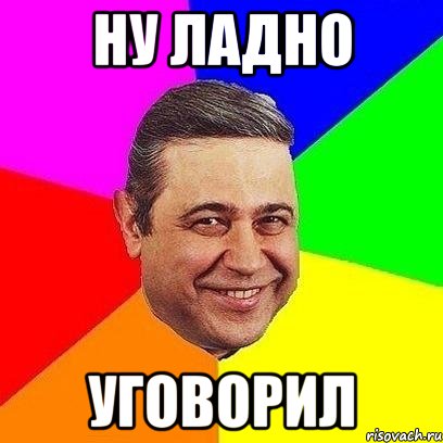 Ладно уговорил