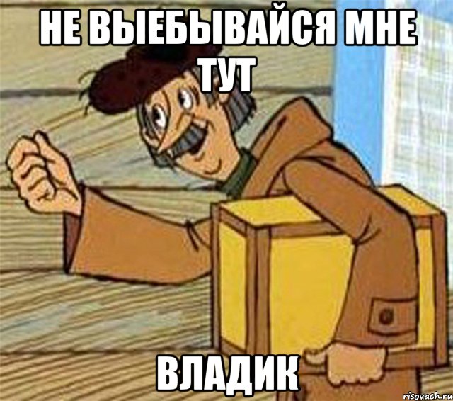 не выебывайся мне тут Владик