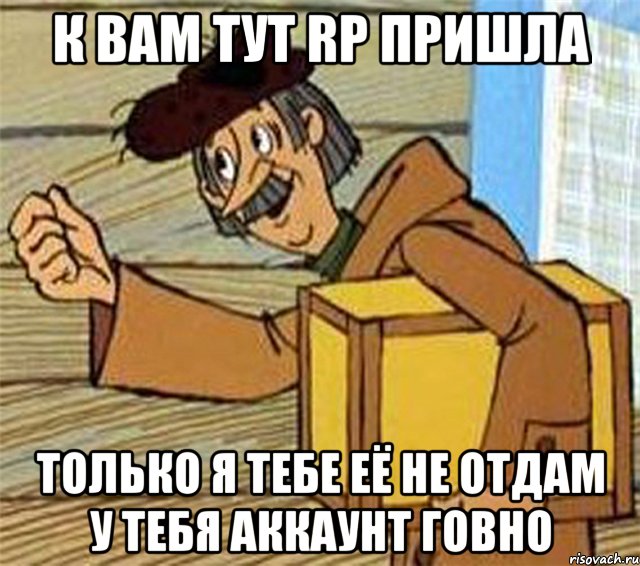 К вам тут RP пришла только я тебе её не отдам у тебя аккаунт говно