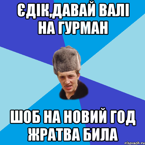 ЄДІК,ДАВАЙ ВАЛІ НА ГУРМАН ШОБ НА НОВИЙ ГОД ЖРАТВА БИЛА, Мем Празднчний паца