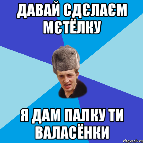 давай сдєлаєм мєтёлку я дам палку ти валасёнки, Мем Празднчний паца