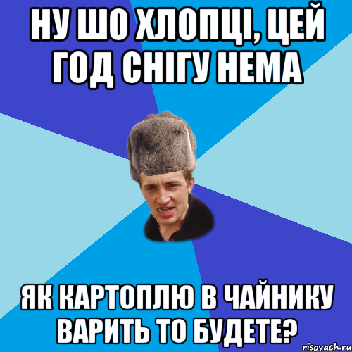 ну шо хлопці, цей год снігу нема як картоплю в чайнику варить то будете?, Мем Празднчний паца