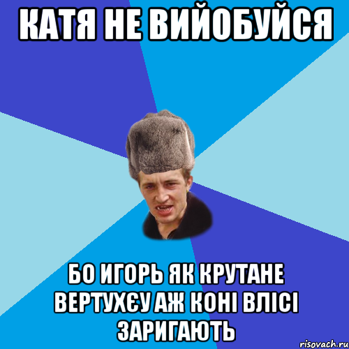 катя не вийобуйся бо Игорь як крутане вертухєу аж коні влісі заригають, Мем Празднчний паца