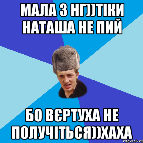 мала з Нг))тіки наташа не пий бо вєртуха не получіться))хаха, Мем Празднчний паца