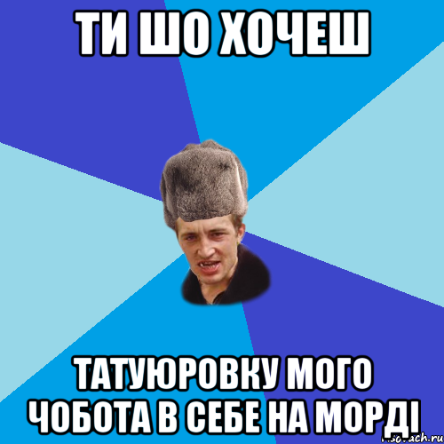 ти шо хочеш татуюровку мого чобота в себе на морді, Мем Празднчний паца