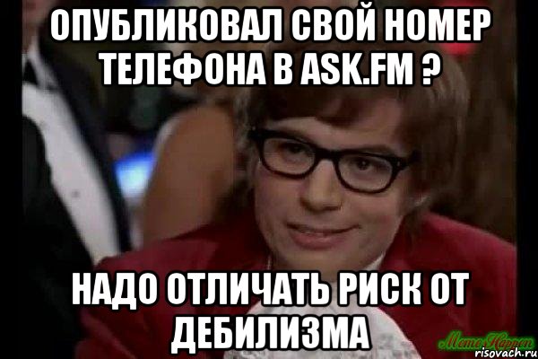 Опубликовал свой номер телефона в ask.fm ? Надо отличать риск от дебилизма, Мем Остин Пауэрс (я тоже люблю рисковать)