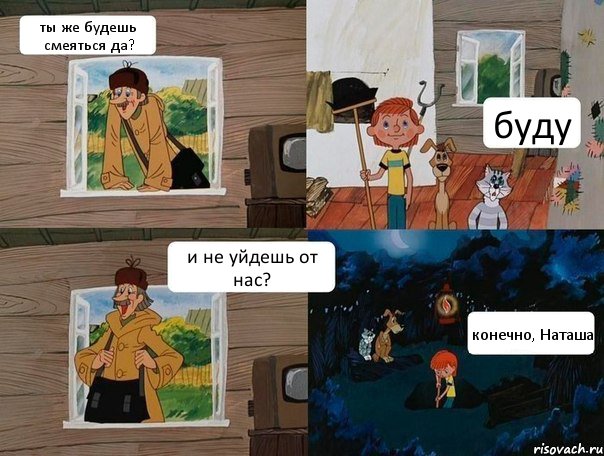 ты же будешь смеяться да? буду и не уйдешь от нас? конечно, Наташа, Комикс  Простоквашино (Печкин)