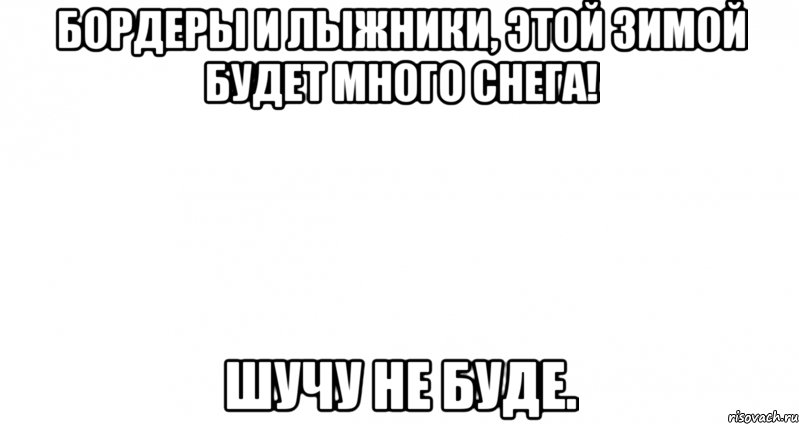 Бордеры и лыжники, этой зимой будет много снега! Шучу не буде.