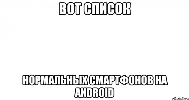 Вот список Нормальных смартфонов на android, Мем Пустой лист