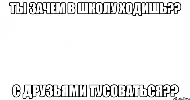 ты зачем в школу ходишь?? с друзьями тусоваться??, Мем Пустой лист