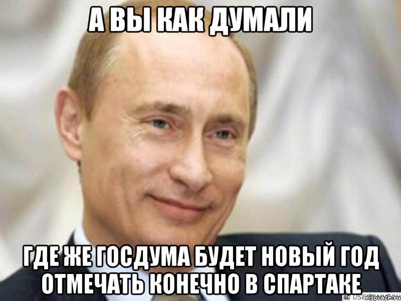 А вы как думали Где же госдума будет новый год отмечать конечно в Спартаке, Мем Ухмыляющийся Путин