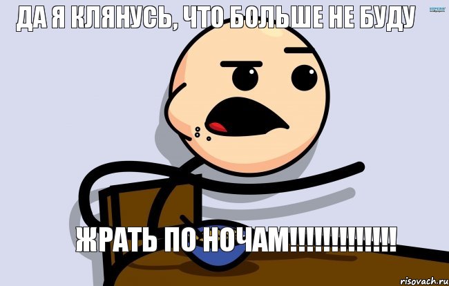 Да я клянусь, что больше не буду жрать по ночам!!!!!!!!!!!!!