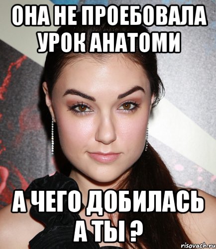 она не проебовала урок анатоми а чего добилась а ты ?, Мем  Саша Грей улыбается