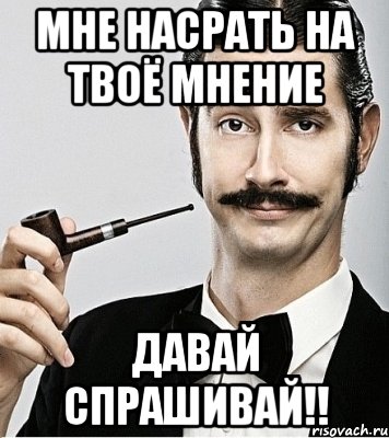 Ну давай спрашивай. Мне насрать на твое мнение. Мне посрать на твое мнение. Мем всем насрать на твое мнение. Всем насрать на твоё мнение.