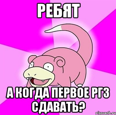 РЕБЯТ А КОГДА ПЕРВОЕ РГЗ СДАВАТЬ?