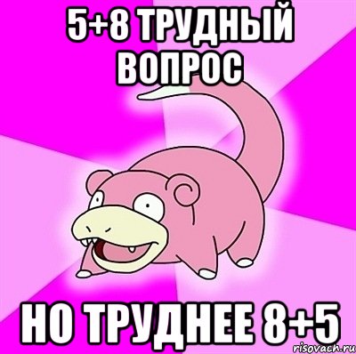 5+8 трудный вопрос но труднее 8+5