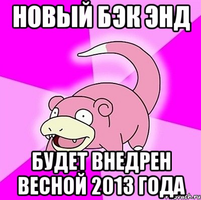 Новый БЭК ЭНД будет внедрен весной 2013 года, Мем слоупок