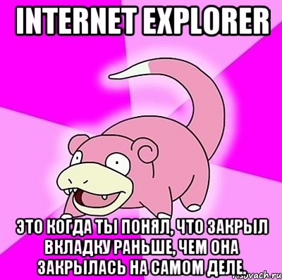 Internet Explorer Это когда ты понял, что закрыл вкладку раньше, чем она закрылась на самом деле.