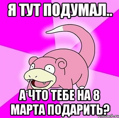 Я тут подумал.. А что тебе на 8 марта подарить?, Мем слоупок