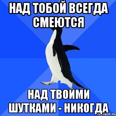 Твоих шуток. Спокойной ночи Пингвин. Смеются над тобой. Я всегда смеюсь. Над тобою всегда смеются.