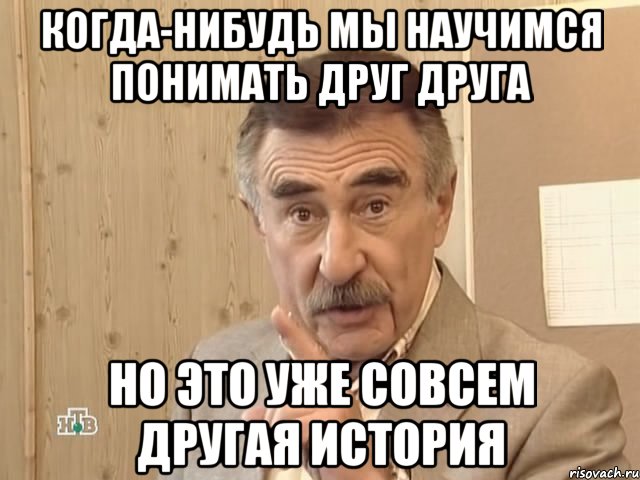 Когда-нибудь мы научимся понимать друг друга Но это уже совсем другая история, Мем Каневский (Но это уже совсем другая история)