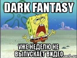 Dark Fantasy уже неделю не выпускает видео, Мем Спанч Боб плачет