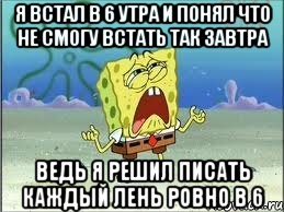 Я встал в 6 утра и понял что не смогу встать так завтра Ведь я решил писать каждый лень ровно в 6, Мем Спанч Боб плачет