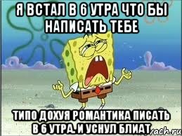 Я встал в 6 утра что бы написать тебе Типо дохуя романтика писать в 6 утра. И уснул блиат, Мем Спанч Боб плачет