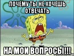 ПОЧЕМУ ТЫ НЕ ХОЧЕШЬ ОТВЕЧАТЬ НА МОИ ВОПРОСЫ!!!, Мем Спанч Боб плачет