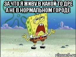 За что я живу в какой то дре а не в нормальном городе , Мем Спанч Боб плачет