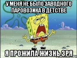 У меня не было заводного паровозика в детстве Я прожила жизнь зря, Мем Спанч Боб плачет