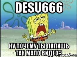 DESU666 НУ ПОЧЕМУ ТЫ ПИЛИШЬ ТАК МАЛО ВИДЕО?, Мем Спанч Боб плачет