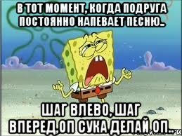 в тот момент, когда подруга постоянно напевает песню.. шаг влево, шаг вперед,оп сука делай оп.., Мем Спанч Боб плачет