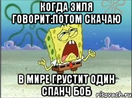 когда Зиля говорит:потом скачаю в мире грустит один спанч боб, Мем Спанч Боб плачет