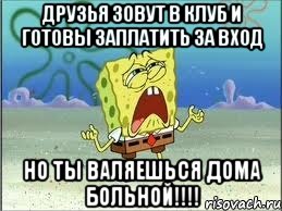 Друзья зовут в клуб и готовы заплатить за вход Но ты валяешься дома больной!!!!, Мем Спанч Боб плачет