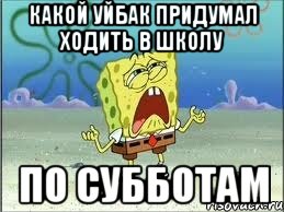 какой уйбак придумал ходить в школу по субботам, Мем Спанч Боб плачет