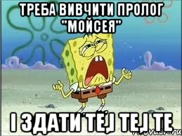 треба вивчити пролог "Мойсея" і здати те,і те,і те, Мем Спанч Боб плачет