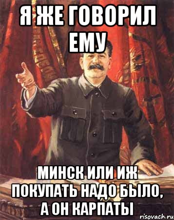 Я же говорил ему Минск или Иж покупать надо было, а он Карпаты, Мем  сталин цветной