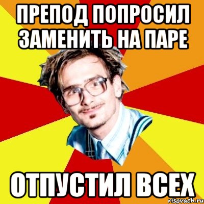 Препод попросил заменить на паре ОТПУСТИЛ ВСЕХ, Мем   Студент практикант