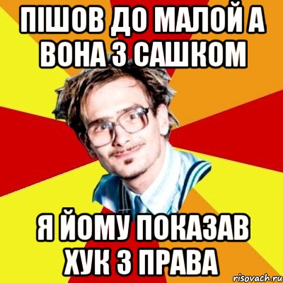 пішов до малой а вона з сашком я йому показав хук з права